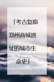 考古复原郑州商城遗址的城市生命史