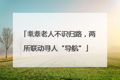 耄耋老人不识归路，两所联动寻人“导航”