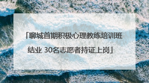 聊城首期积极心理教练培训班结业 30名志愿者持证上岗