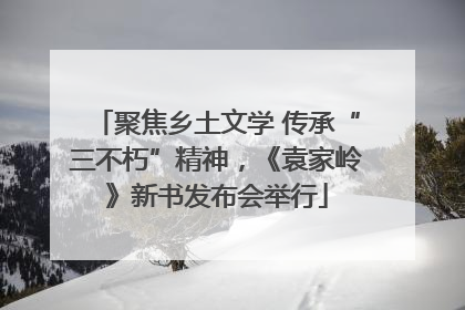 聚焦乡土文学 传承“三不朽”精神，《袁家岭》新书发布会举行