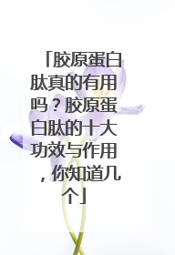 胶原蛋白肽真的有用吗？胶原蛋白肽的十大功效与作用，你知道几个