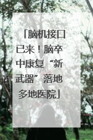 脑机接口已来！脑卒中康复“新武器”落地多地医院