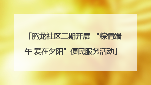 腾龙社区二期开展 “粽情端午 爱在夕阳”便民服务活动