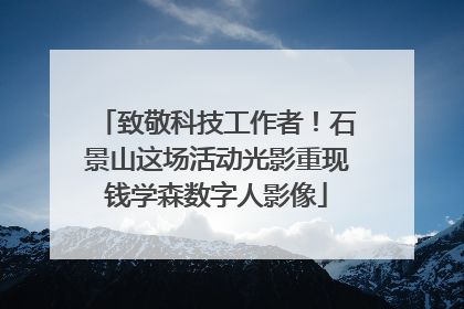 致敬科技工作者！石景山这场活动光影重现钱学森数字人影像