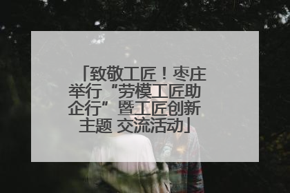致敬工匠！枣庄举行“劳模工匠助企行”暨工匠创新主题 交流活动