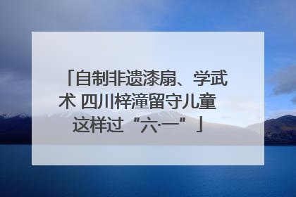 自制非遗漆扇、学武术 四川梓潼留守儿童这样过“六·一”