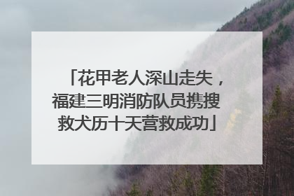 花甲老人深山走失，福建三明消防队员携搜救犬历十天营救成功
