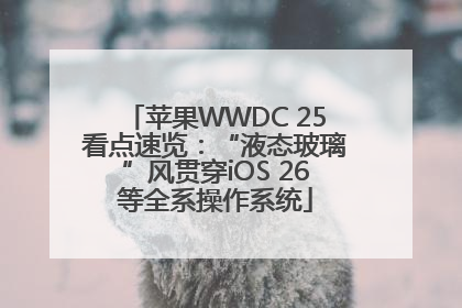 苹果WWDC 25看点速览：“液态玻璃”风贯穿iOS 26等全系操作系统
