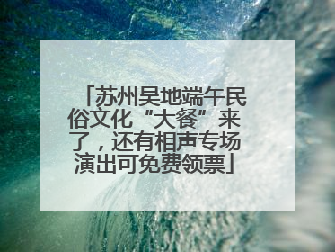 苏州吴地端午民俗文化“大餐”来了，还有相声专场演出可免费领票