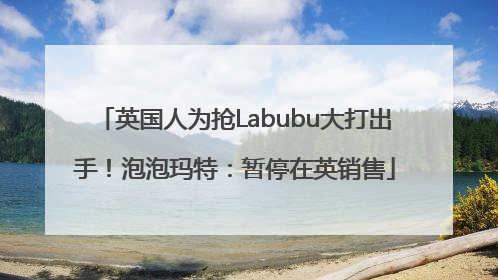 英国人为抢Labubu大打出手！泡泡玛特：暂停在英销售
