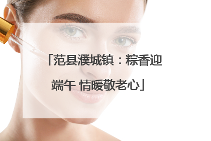 范县濮城镇：粽香迎端午 情暖敬老心