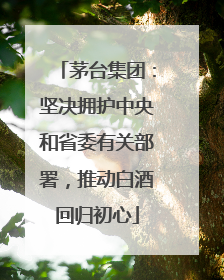 茅台集团：坚决拥护中央和省委有关部署，推动白酒回归初心