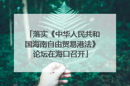 落实《中华人民共和国海南自由贸易港法》论坛在海口召开