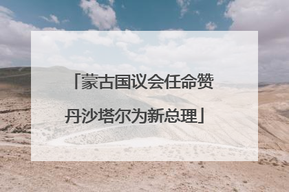 蒙古国议会任命赞丹沙塔尔为新总理