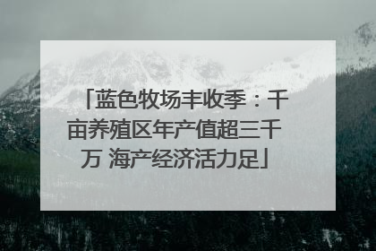 蓝色牧场丰收季：千亩养殖区年产值超三千万 海产经济活力足
