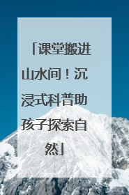课堂搬进山水间！沉浸式科普助孩子探索自然