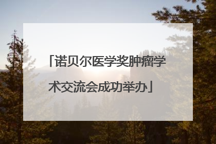 诺贝尔医学奖肿瘤学术交流会成功举办