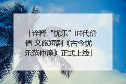 诠释“忧乐”时代价值 文旅短剧《古今忧乐范仲淹》正式上线