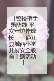 警校携手筑防线 平安守护伴成长——庐江县城西小学开展安全教育主题活动