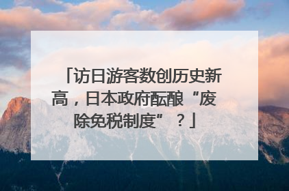 访日游客数创历史新高，日本政府酝酿“废除免税制度”？
