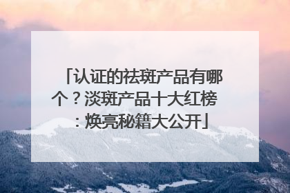 认证的祛斑产品有哪个？淡斑产品十大红榜：焕亮秘籍大公开