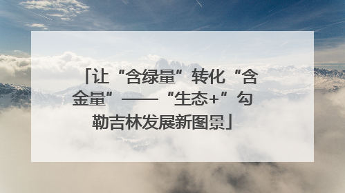 让“含绿量”转化“含金量”——“生态+”勾勒吉林发展新图景