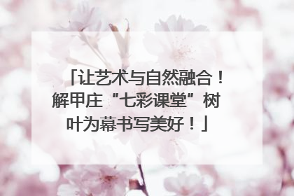 让艺术与自然融合！解甲庄“七彩课堂”树叶为幕书写美好！