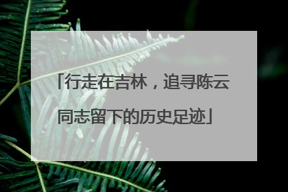 行走在吉林，追寻陈云同志留下的历史足迹