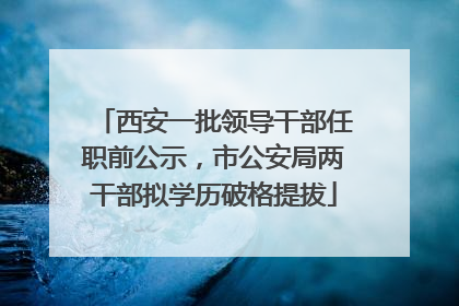 西安一批领导干部任职前公示，市公安局两干部拟学历破格提拔