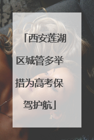 西安莲湖区城管多举措为高考保驾护航