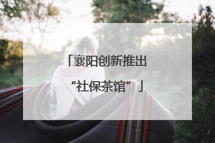 襄阳创新推出“社保茶馆”