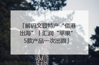 解码文登特产“借港出海”丨汇润“苹果”5款产品一次出圈