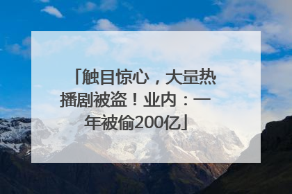 触目惊心，大量热播剧被盗！业内：一年被偷200亿