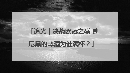 追光｜决战欧冠之巅 慕尼黑的啤酒为谁满杯？