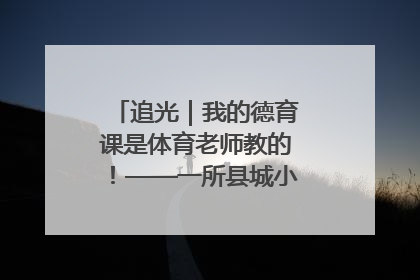 追光｜我的德育课是体育老师教的！——一所县城小学的思政课改革