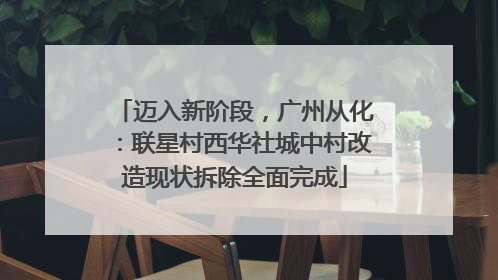 迈入新阶段，广州从化：联星村西华社城中村改造现状拆除全面完成