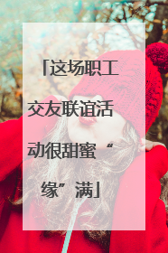 这场职工交友联谊活动很甜蜜“缘”满