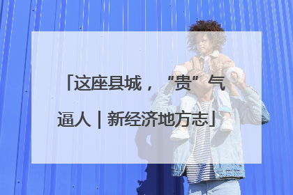 这座县城，“贵”气逼人｜新经济地方志