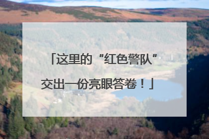 这里的“红色警队”交出一份亮眼答卷！