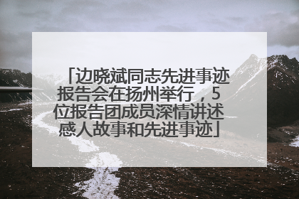 边晓斌同志先进事迹报告会在扬州举行，5位报告团成员深情讲述感人故事和先进事迹