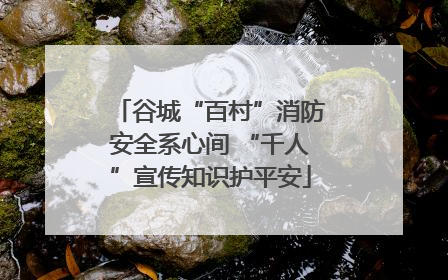 谷城“百村”消防安全系心间 “千人”宣传知识护平安