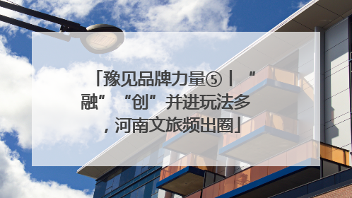 豫见品牌力量⑤丨“融”“创”并进玩法多，河南文旅频出圈