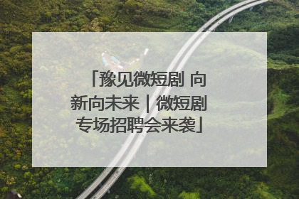 豫见微短剧 向新向未来｜微短剧专场招聘会来袭