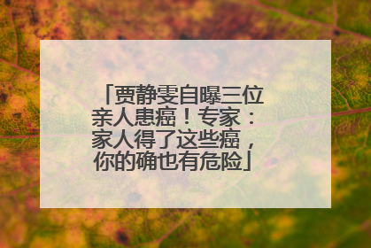 贾静雯自曝三位亲人患癌！专家：家人得了这些癌，你的确也有危险