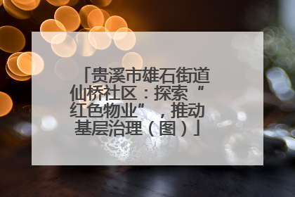 贵溪市雄石街道仙桥社区：探索“红色物业”，推动基层治理（图）