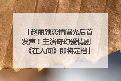 赵丽颖恋情曝光后首发声！主演奇幻爱情剧《在人间》即将定档