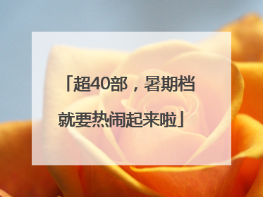超40部，暑期档就要热闹起来啦
