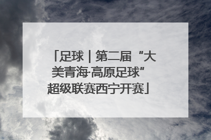 足球｜第二届“大美青海·高原足球”超级联赛西宁开赛