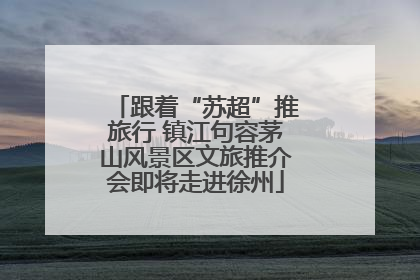跟着“苏超”推旅行 镇江句容茅山风景区文旅推介会即将走进徐州
