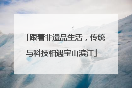 跟着非遗品生活，传统与科技相遇宝山滨江